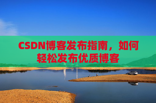CSDN博客发布指南，如何轻松发布优质博客