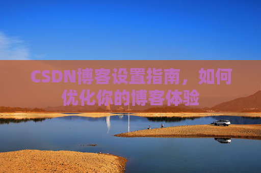 CSDN博客设置指南，如何优化你的博客体验