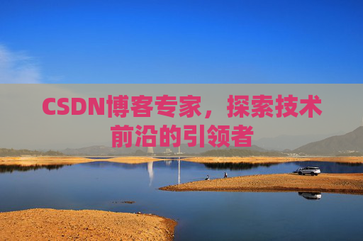 CSDN博客专家，探索技术前沿的引领者