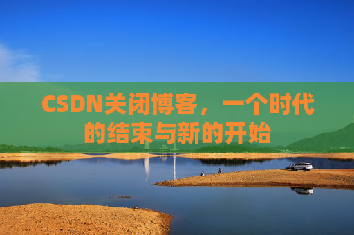 CSDN关闭博客，一个时代的结束与新的开始